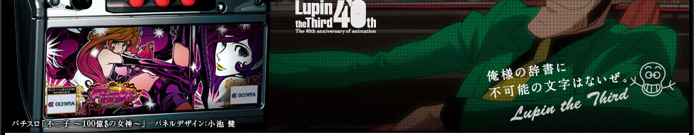 俺様の辞書に不可能の文字はないぜ。 Lupin the Third　パチスロ「不二子〜100億＄の女神〜」 パネルデザイン：小池健