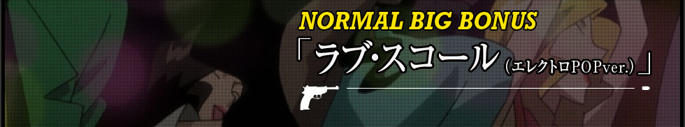 NORMAL BIG BONUS「ラブ・スコール（エレクトロPOP ver.）」