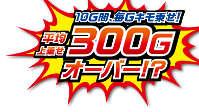 10G間、毎Gキモ乗せ!平均上乗せ300Gオーバー！？