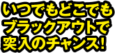 いつでもどこでもブラックアウトで突入のチャンス！