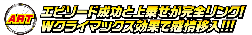 ART エピソード成功と上乗せが完全リンク! Wクライマックス効果で感情移入!!