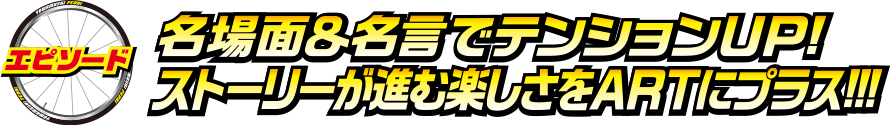 エピソード 名場面＆名言でテンションUP！ストーリーが進む楽しさをARTにプラス！！！