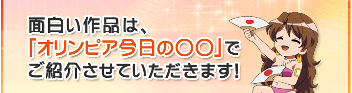 面白い作品は、「オリンピア今日の○○」でご紹介させていただきます！