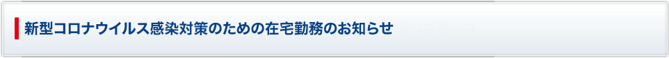 新型コロナウイルス感染対策のための在宅勤務のお知らせ